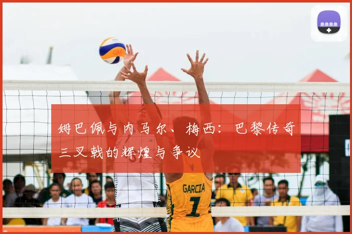 姆巴佩与内马尔、梅西：巴黎传奇三叉戟的辉煌与争议
