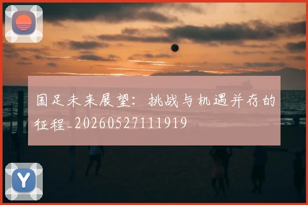国足未来展望：挑战与机遇并存的征程_20260527111919