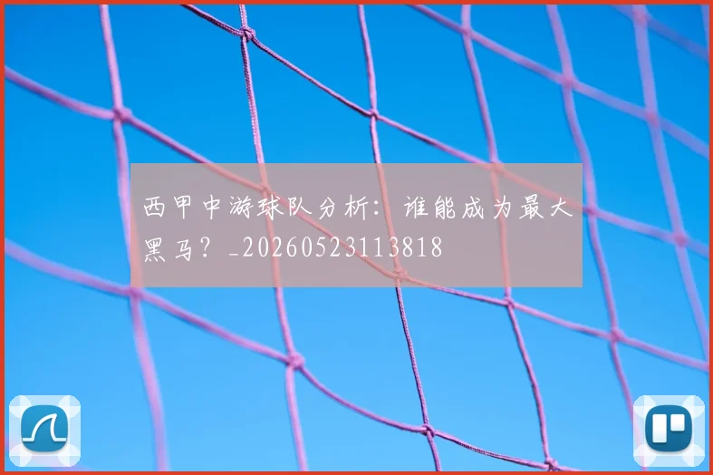 西甲中游球队分析：谁能成为最大黑马？_20260523113818