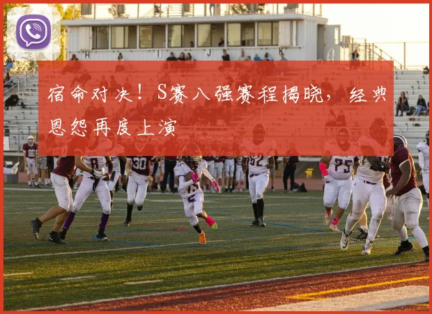 宿命对决！S赛八强赛程揭晓，经典恩怨再度上演