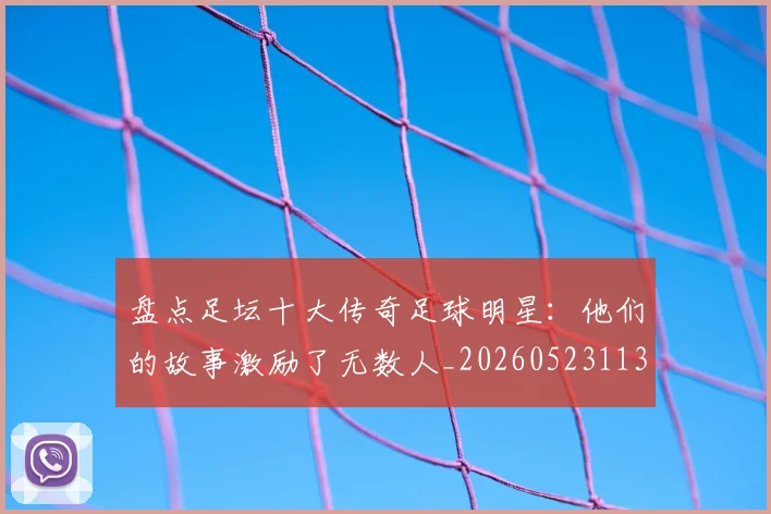 盘点足坛十大传奇足球明星：他们的故事激励了无数人_20260523113555_20260609234250