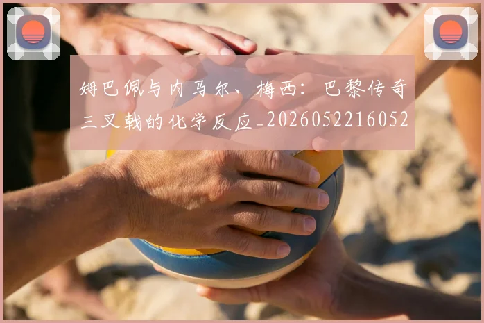 姆巴佩与内马尔、梅西：巴黎传奇三叉戟的化学反应_20260522160529