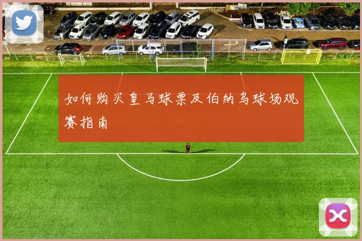 如何购买皇马球票及伯纳乌球场观赛指南