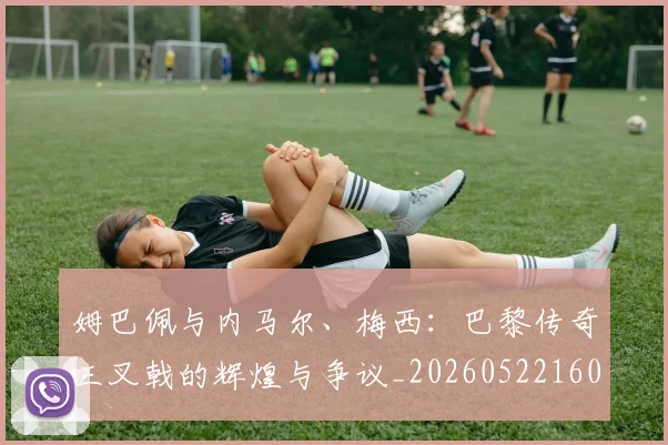 姆巴佩与内马尔、梅西：巴黎传奇三叉戟的辉煌与争议_20260522160530