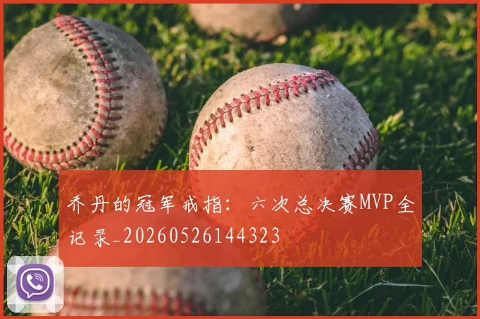 乔丹的冠军戒指:六次总决赛MVP全记录_20260526144323