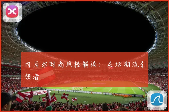 内马尔时尚风格解读:足坛潮流引领者