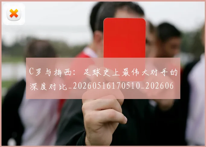 C罗与梅西：足球史上最伟大对手的深度对比_20260516170510_20260606165330