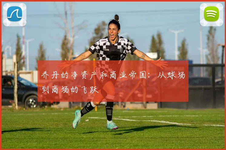 乔丹的净资产和商业帝国:从球场到商场的飞跃