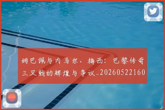 姆巴佩与内马尔、梅西：巴黎传奇三叉戟的辉煌与争议_20260522160530
