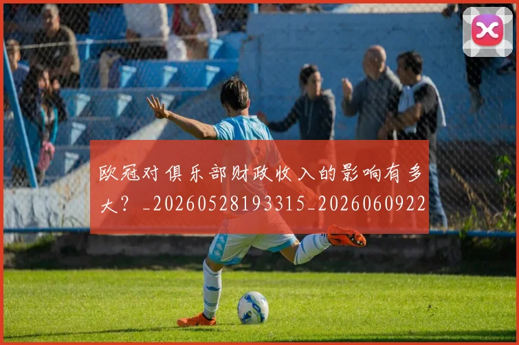 欧冠对俱乐部财政收入的影响有多大?_20260528193315_20260609224906