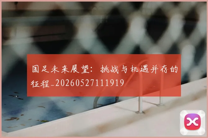 国足未来展望：挑战与机遇并存的征程_20260527111919