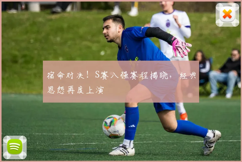 宿命对决！S赛八强赛程揭晓，经典恩怨再度上演
