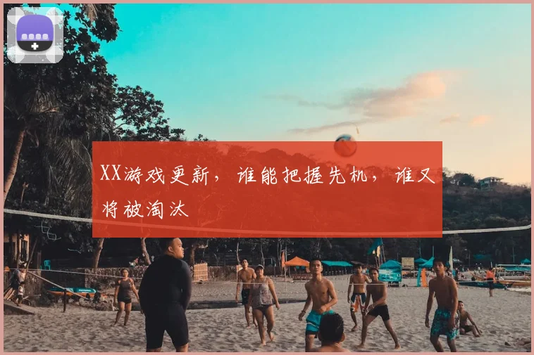 XX游戏更新，谁能把握先机，谁又将被淘汰