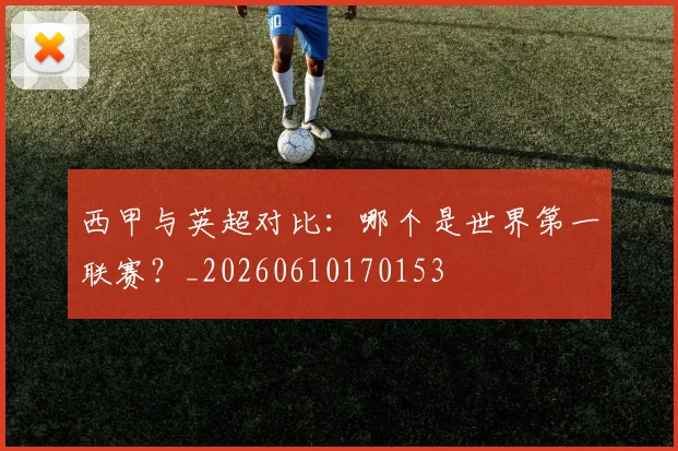 西甲与英超对比：哪个是世界第一联赛？_20260610170153