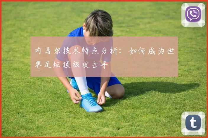 内马尔技术特点分析：如何成为世界足坛顶级攻击手