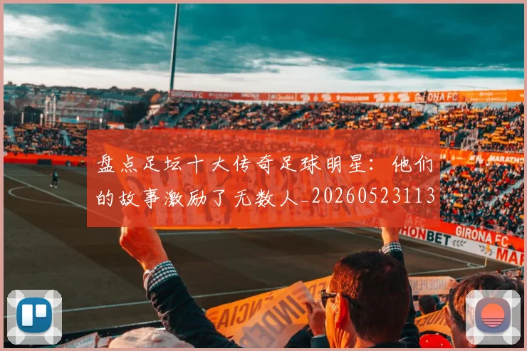 盘点足坛十大传奇足球明星：他们的故事激励了无数人_20260523113555_20260609234250