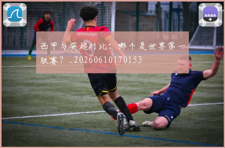 西甲与英超对比：哪个是世界第一联赛？_20260610170153