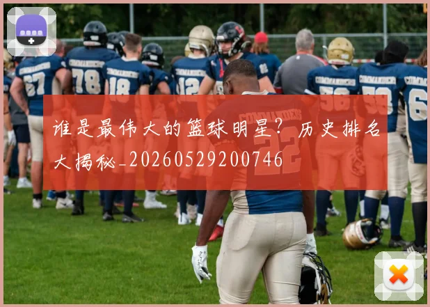 谁是最伟大的篮球明星？历史排名大揭秘_20260529200746