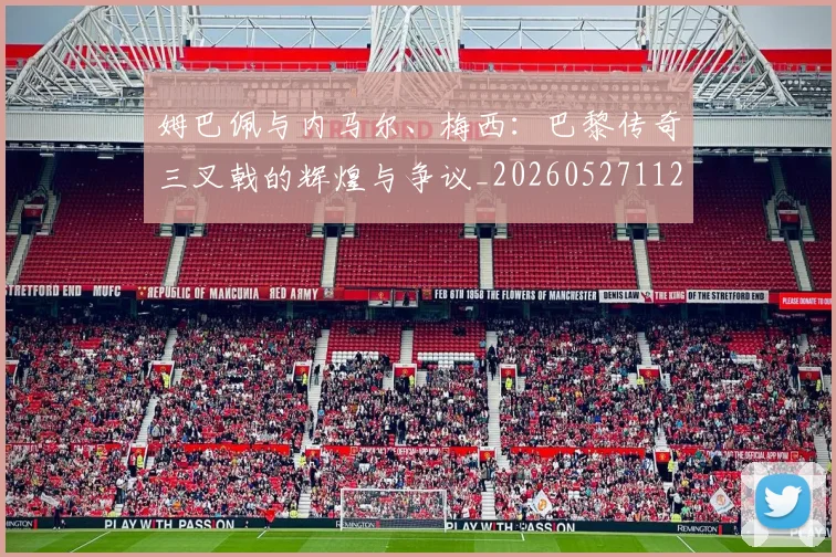姆巴佩与内马尔、梅西：巴黎传奇三叉戟的辉煌与争议_20260527112120