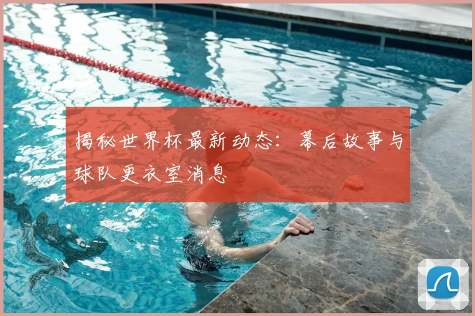 揭秘世界杯最新动态：幕后故事与球队更衣室消息