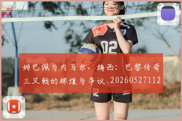姆巴佩与内马尔、梅西：巴黎传奇三叉戟的辉煌与争议_20260527112120