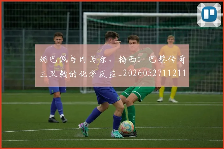 姆巴佩与内马尔、梅西：巴黎传奇三叉戟的化学反应_20260527112119