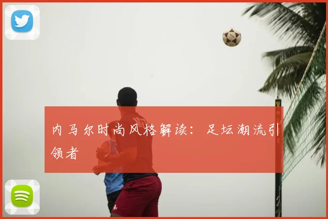 内马尔时尚风格解读:足坛潮流引领者