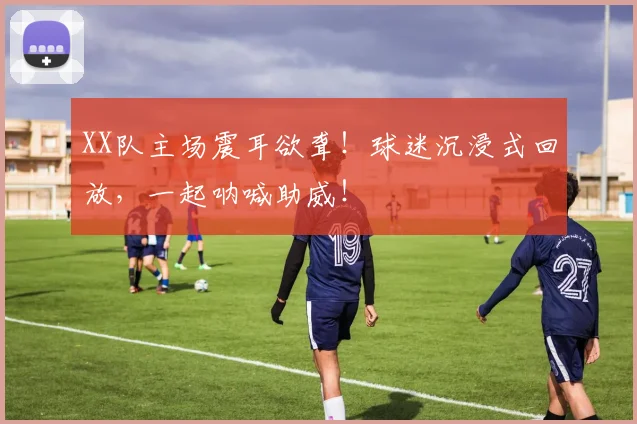 XX队主场震耳欲聋！球迷沉浸式回放，一起呐喊助威！