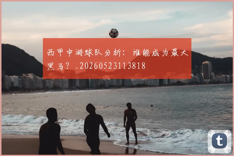 西甲中游球队分析：谁能成为最大黑马？_20260523113818