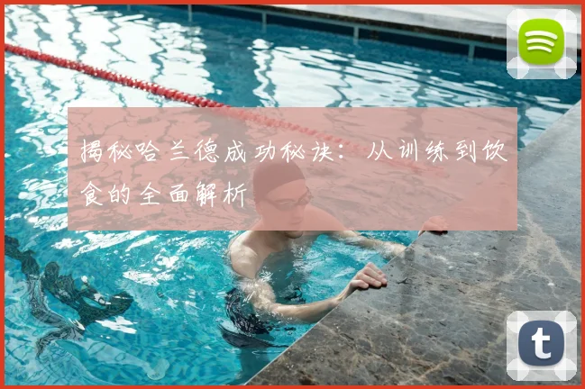 揭秘哈兰德成功秘诀：从训练到饮食的全面解析