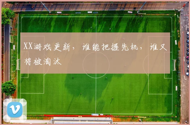 XX游戏更新，谁能把握先机，谁又将被淘汰