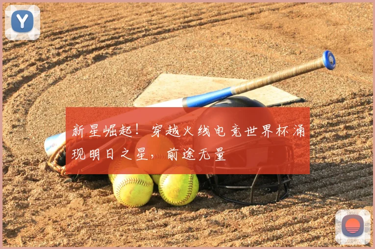 新星崛起!穿越火线电竞世界杯涌现明日之星,前途无量