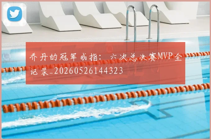 乔丹的冠军戒指:六次总决赛MVP全记录_20260526144323