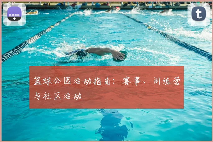 篮球公园活动指南：赛事、训练营与社区活动