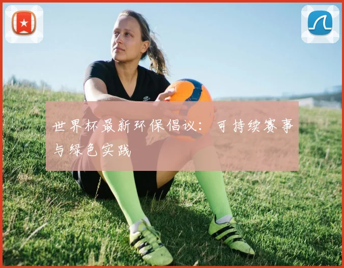 世界杯最新环保倡议：可持续赛事与绿色实践