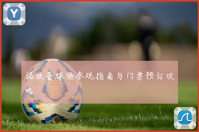 诺坎普球场参观指南与门票预订攻略