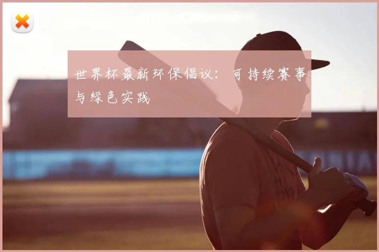 世界杯最新环保倡议：可持续赛事与绿色实践