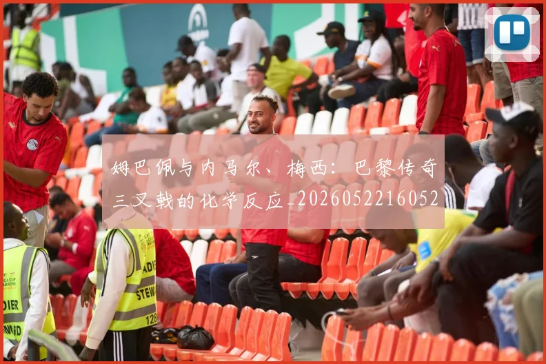 姆巴佩与内马尔、梅西：巴黎传奇三叉戟的化学反应_20260522160529